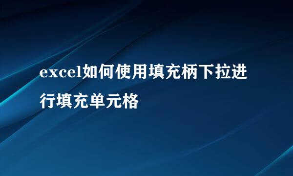 excel如何使用填充柄下拉进行填充单元格