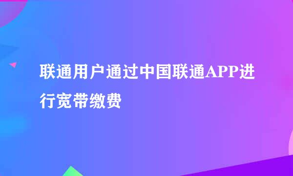 联通用户通过中国联通APP进行宽带缴费