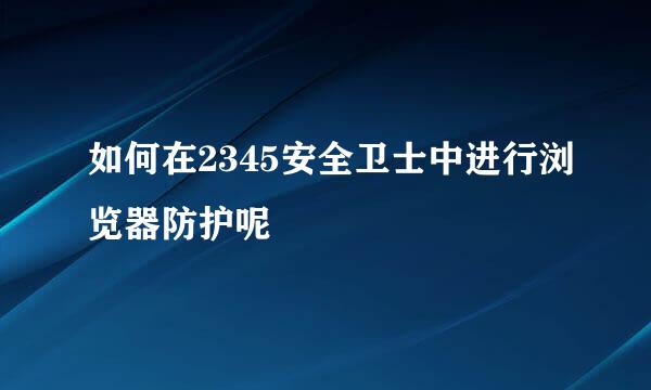 如何在2345安全卫士中进行浏览器防护呢