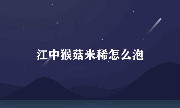 江中猴菇米稀怎么泡