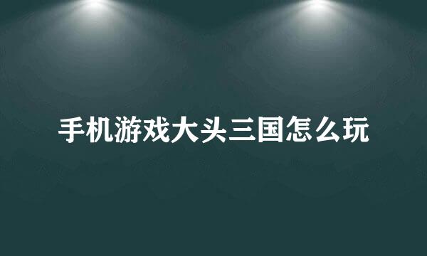 手机游戏大头三国怎么玩