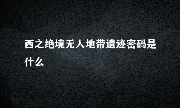 西之绝境无人地带遗迹密码是什么