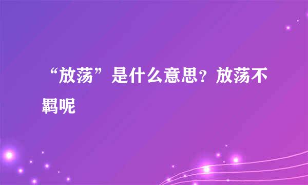 “放荡”是什么意思？放荡不羁呢