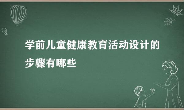 学前儿童健康教育活动设计的步骤有哪些