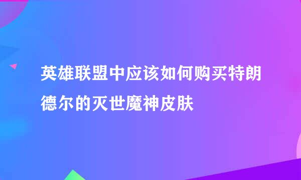 英雄联盟中应该如何购买特朗德尔的灭世魔神皮肤