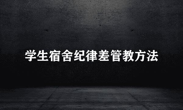 学生宿舍纪律差管教方法