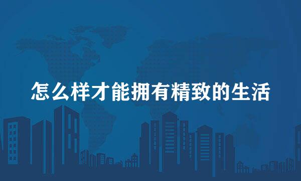 怎么样才能拥有精致的生活