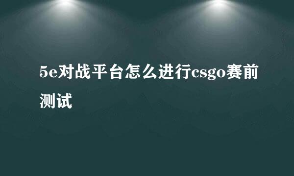 5e对战平台怎么进行csgo赛前测试