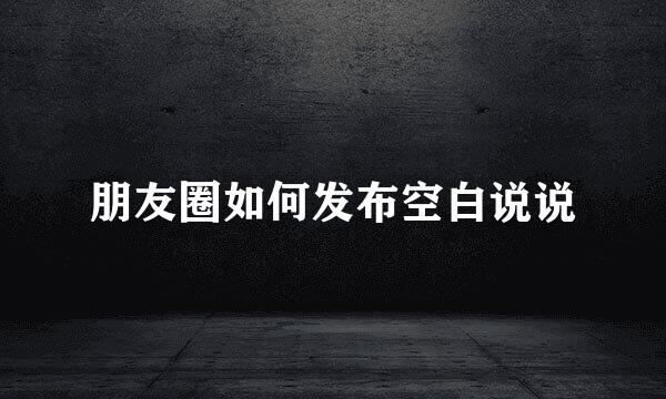 朋友圈如何发布空白说说