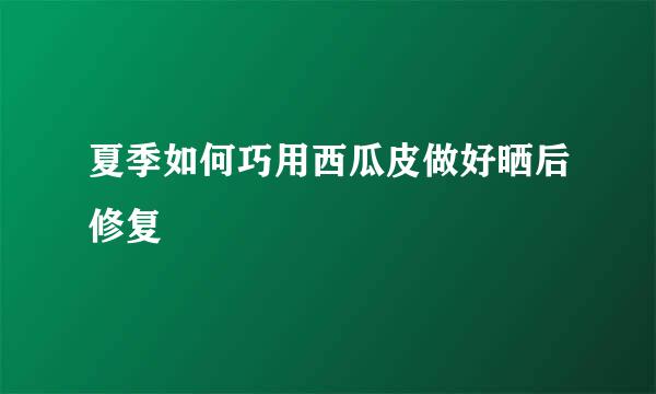 夏季如何巧用西瓜皮做好晒后修复