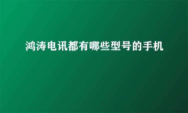 鸿涛电讯都有哪些型号的手机
