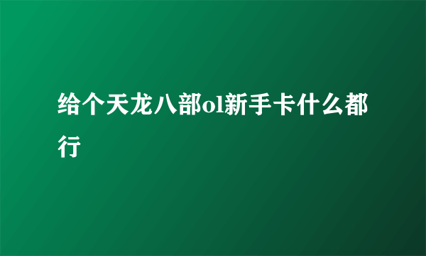 给个天龙八部ol新手卡什么都行
