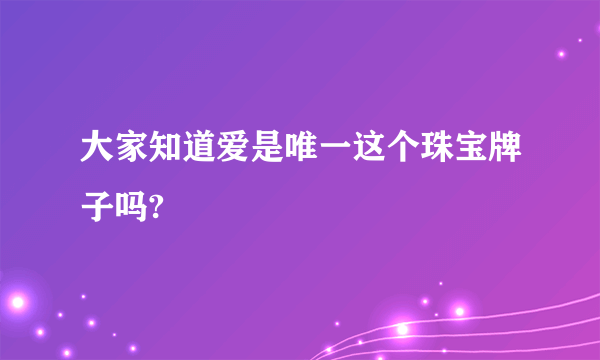 大家知道爱是唯一这个珠宝牌子吗?