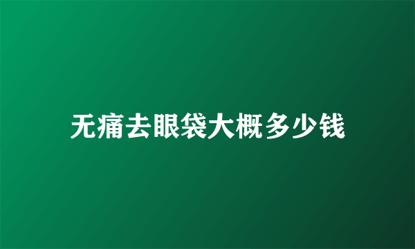 无痛去眼袋大概多少钱