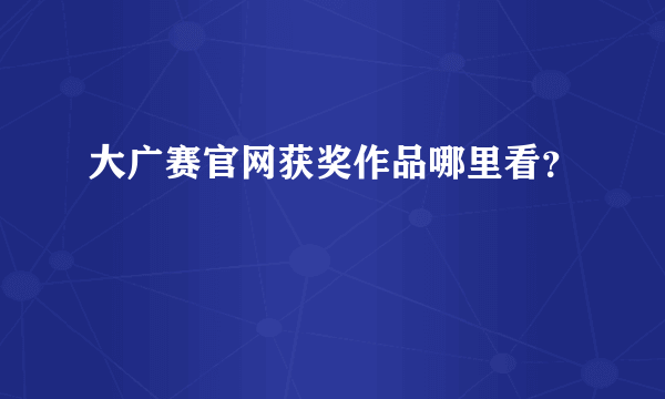 大广赛官网获奖作品哪里看？