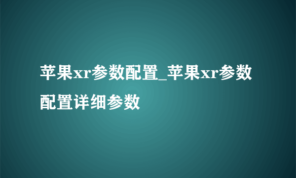 苹果xr参数配置_苹果xr参数配置详细参数