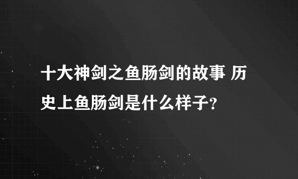 十大神剑之鱼肠剑的故事 历史上鱼肠剑是什么样子？