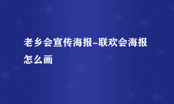 老乡会宣传海报-联欢会海报怎么画