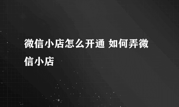 微信小店怎么开通 如何弄微信小店