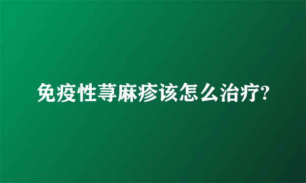 免疫性荨麻疹该怎么治疗?