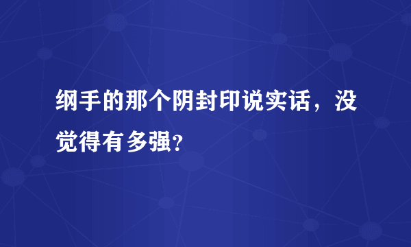 纲手的那个阴封印说实话，没觉得有多强？
