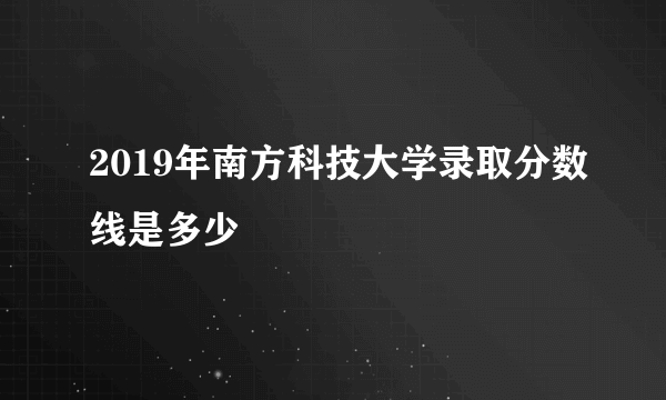 2019年南方科技大学录取分数线是多少
