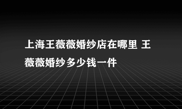 上海王薇薇婚纱店在哪里 王薇薇婚纱多少钱一件