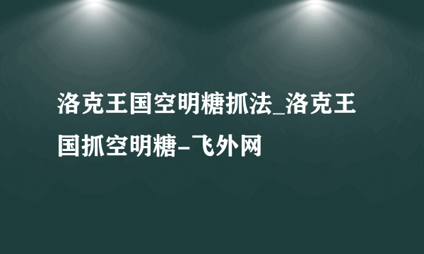 洛克王国空明糖抓法_洛克王国抓空明糖-飞外网