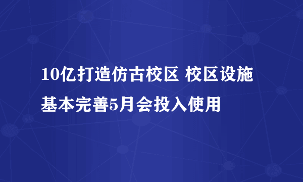 10亿打造仿古校区 校区设施基本完善5月会投入使用
