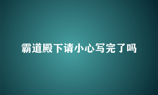 霸道殿下请小心写完了吗
