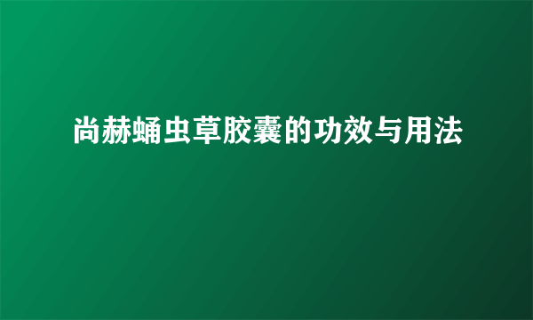 尚赫蛹虫草胶囊的功效与用法