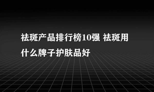 祛斑产品排行榜10强 祛斑用什么牌子护肤品好