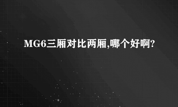 MG6三厢对比两厢,哪个好啊?