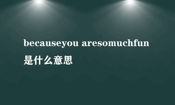 becauseyou aresomuchfun是什么意思