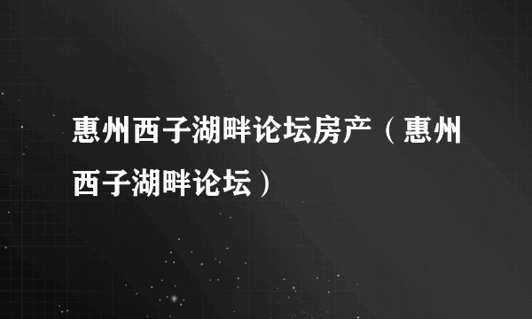 惠州西子湖畔论坛房产（惠州西子湖畔论坛）