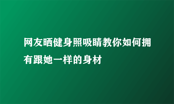 网友晒健身照吸睛教你如何拥有跟她一样的身材