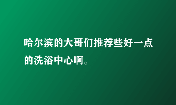 哈尔滨的大哥们推荐些好一点的洗浴中心啊。