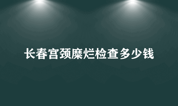 长春宫颈糜烂检查多少钱