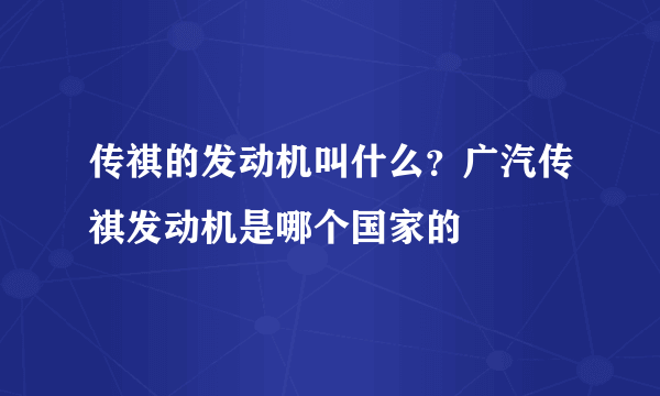 传祺的发动机叫什么？广汽传祺发动机是哪个国家的