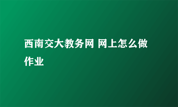 西南交大教务网 网上怎么做作业