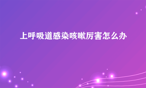 上呼吸道感染咳嗽厉害怎么办