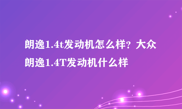 朗逸1.4t发动机怎么样？大众朗逸1.4T发动机什么样