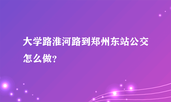 大学路淮河路到郑州东站公交怎么做？