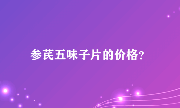 参芪五味子片的价格？