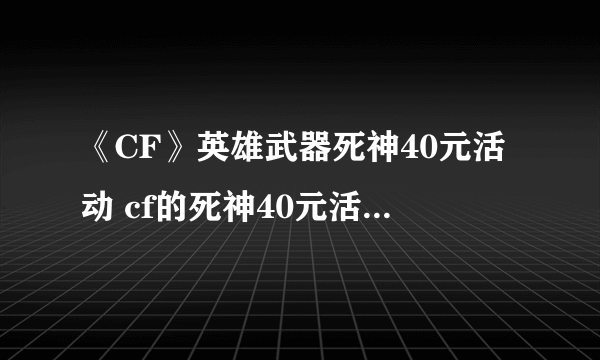 《CF》英雄武器死神40元活动 cf的死神40元活动cdk7