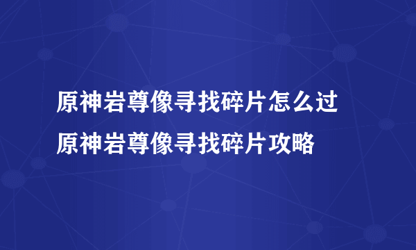 原神岩尊像寻找碎片怎么过 原神岩尊像寻找碎片攻略