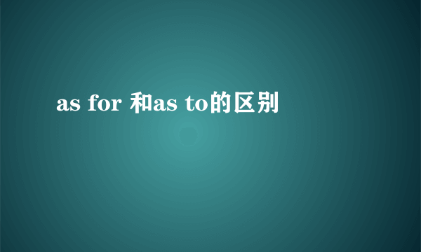 as for 和as to的区别