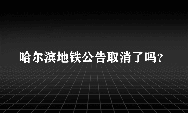 哈尔滨地铁公告取消了吗？
