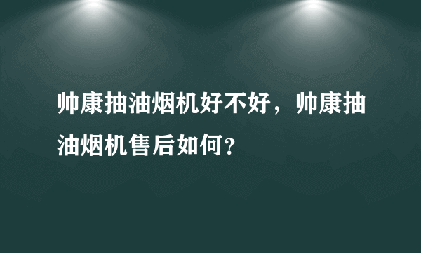 帅康抽油烟机好不好，帅康抽油烟机售后如何？