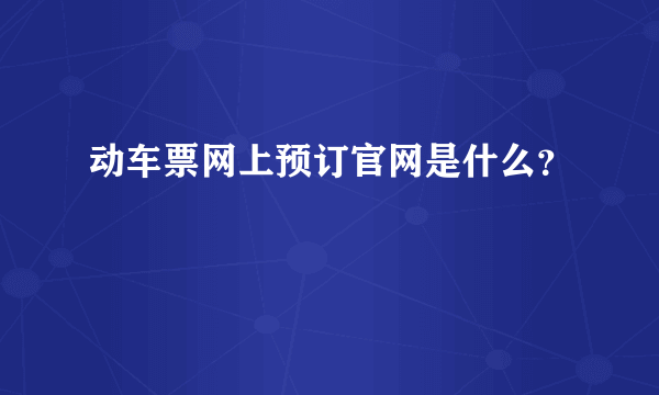 动车票网上预订官网是什么？